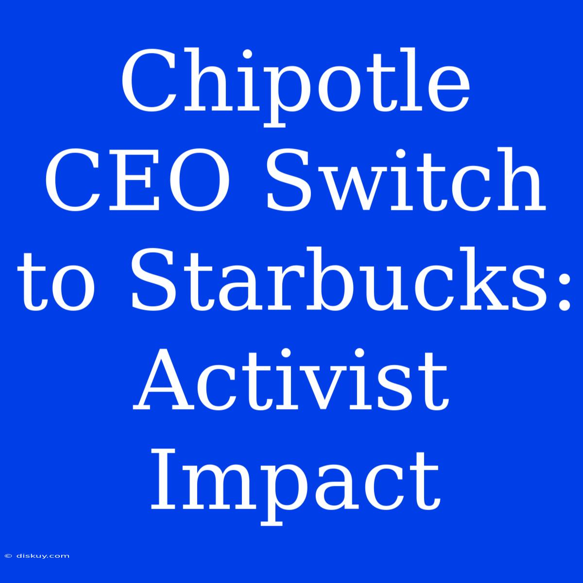 Chipotle CEO Switch To Starbucks: Activist Impact