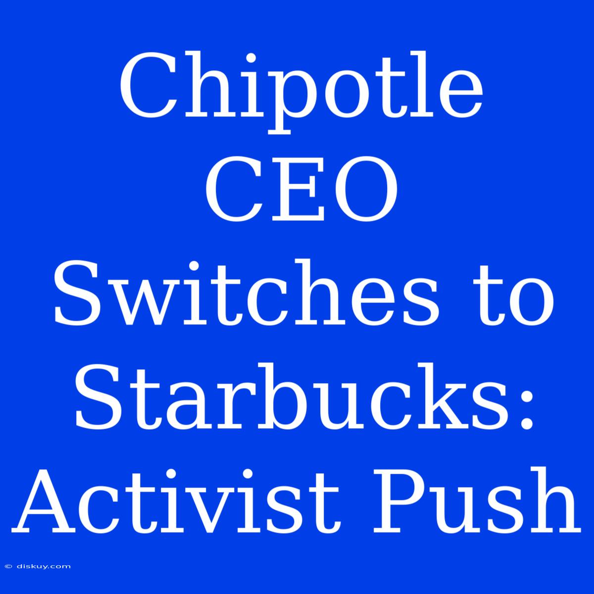 Chipotle CEO Switches To Starbucks: Activist Push