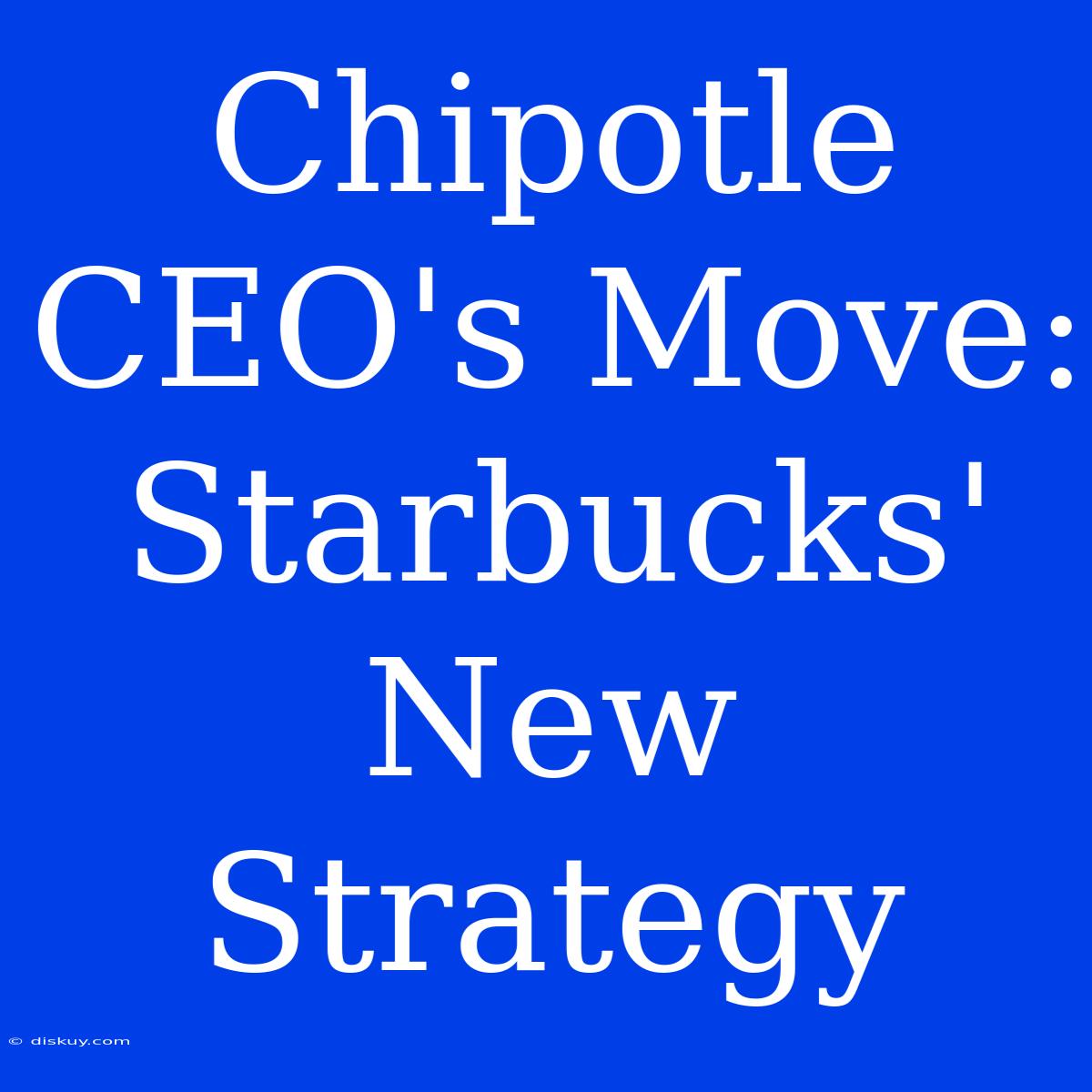 Chipotle CEO's Move: Starbucks' New Strategy