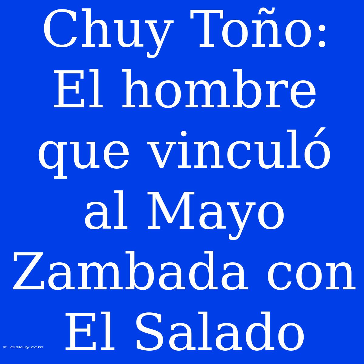 Chuy Toño: El Hombre Que Vinculó Al Mayo Zambada Con El Salado