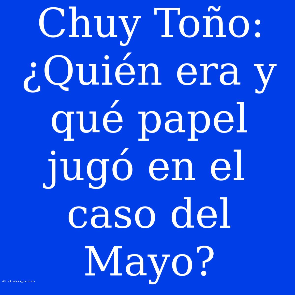 Chuy Toño: ¿Quién Era Y Qué Papel Jugó En El Caso Del Mayo?