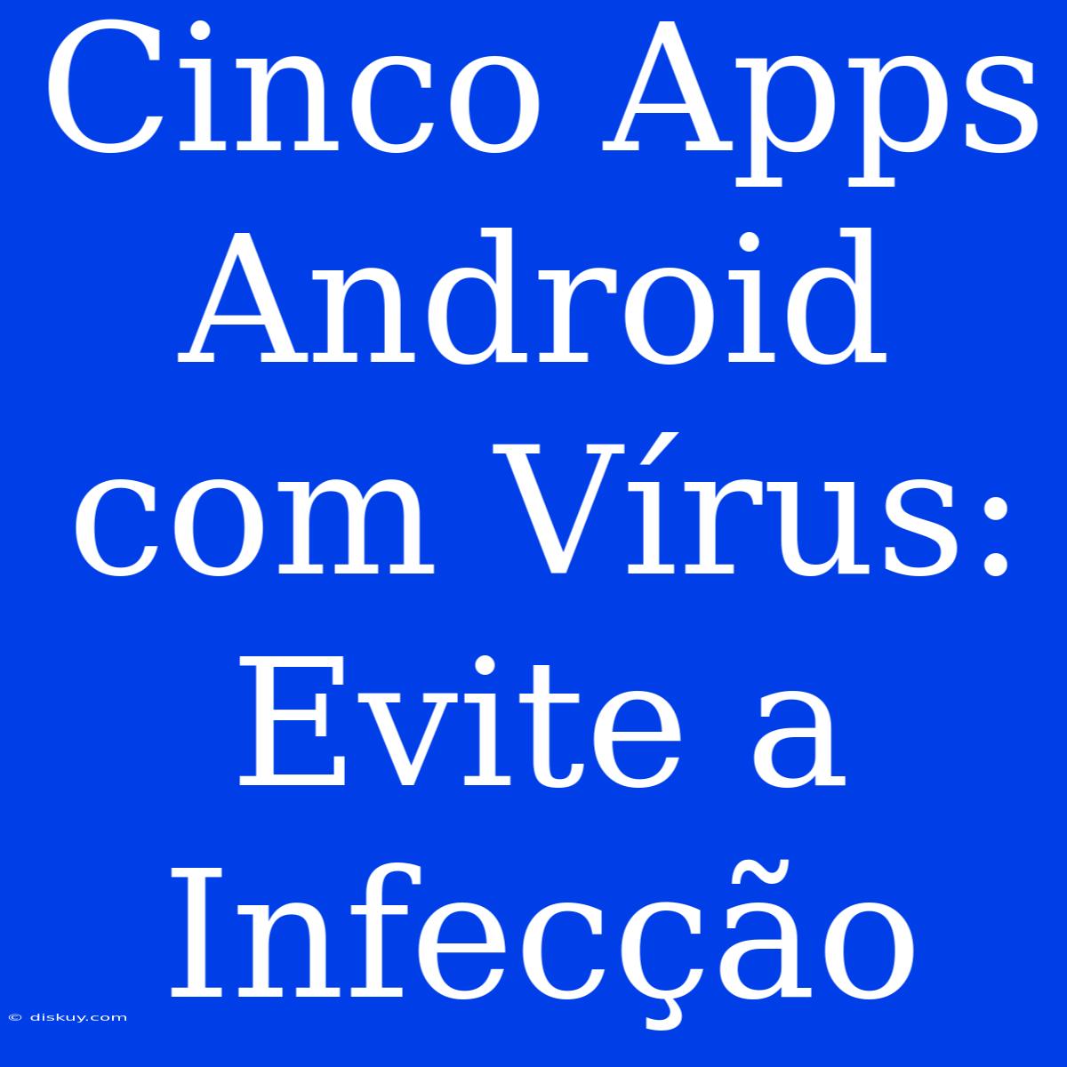 Cinco Apps Android Com Vírus: Evite A Infecção