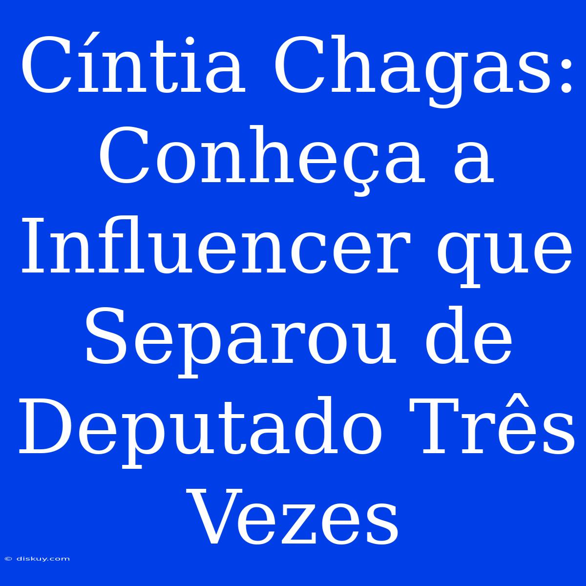 Cíntia Chagas: Conheça A Influencer Que Separou De Deputado Três Vezes