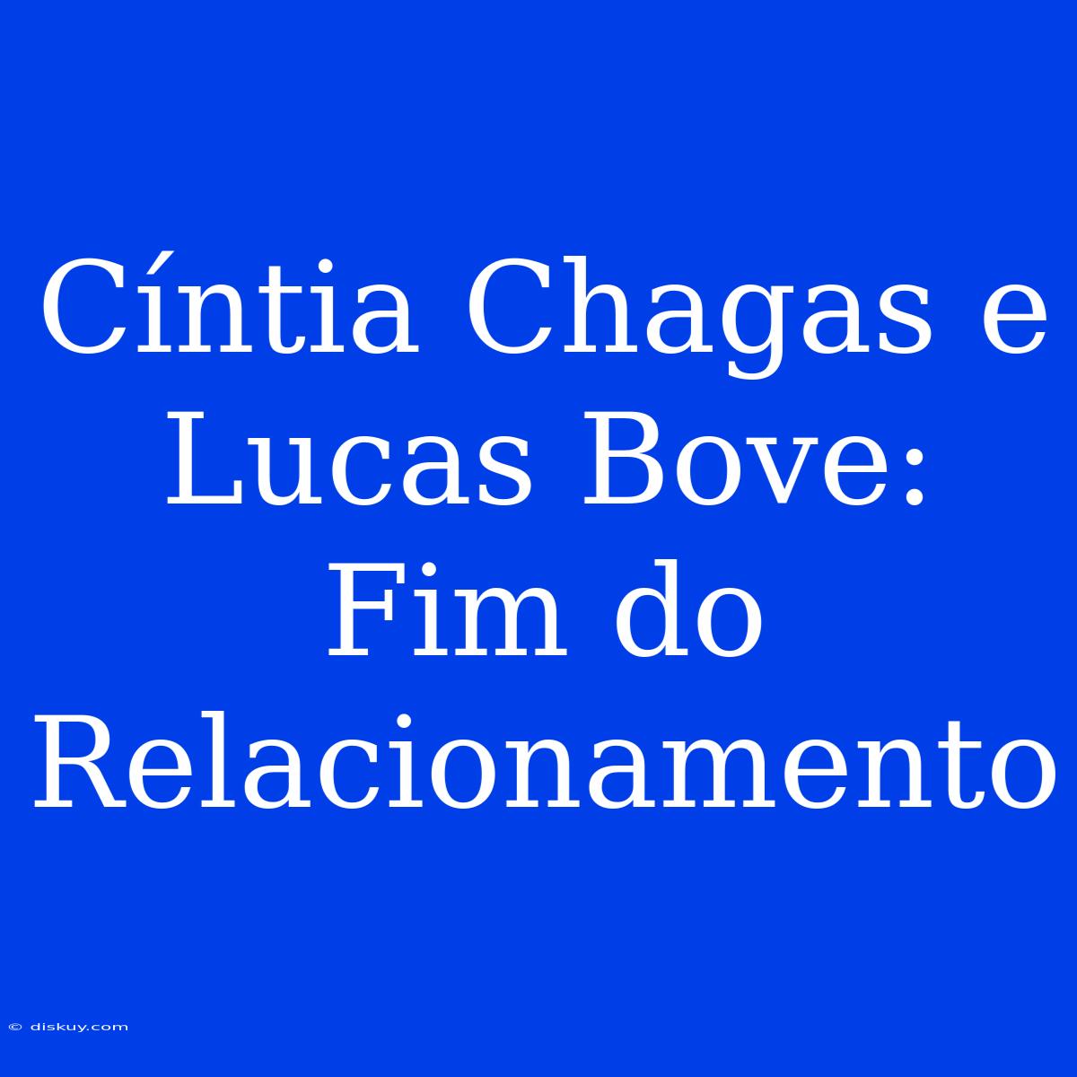 Cíntia Chagas E Lucas Bove: Fim Do Relacionamento