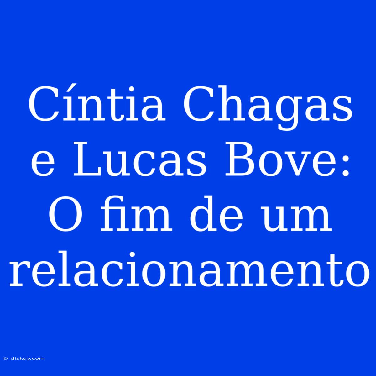 Cíntia Chagas E Lucas Bove: O Fim De Um Relacionamento