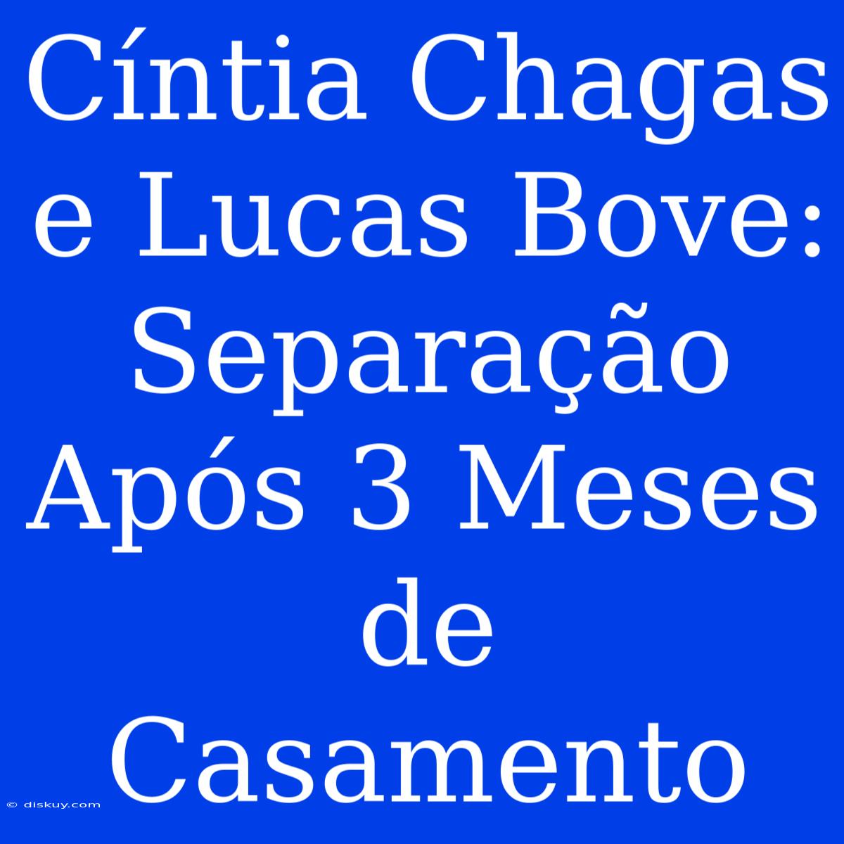 Cíntia Chagas E Lucas Bove: Separação Após 3 Meses De Casamento