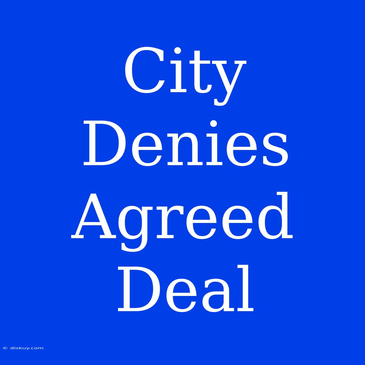 City Denies Agreed Deal