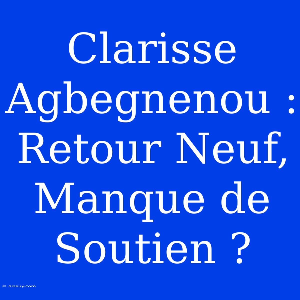 Clarisse Agbegnenou : Retour Neuf, Manque De Soutien ?