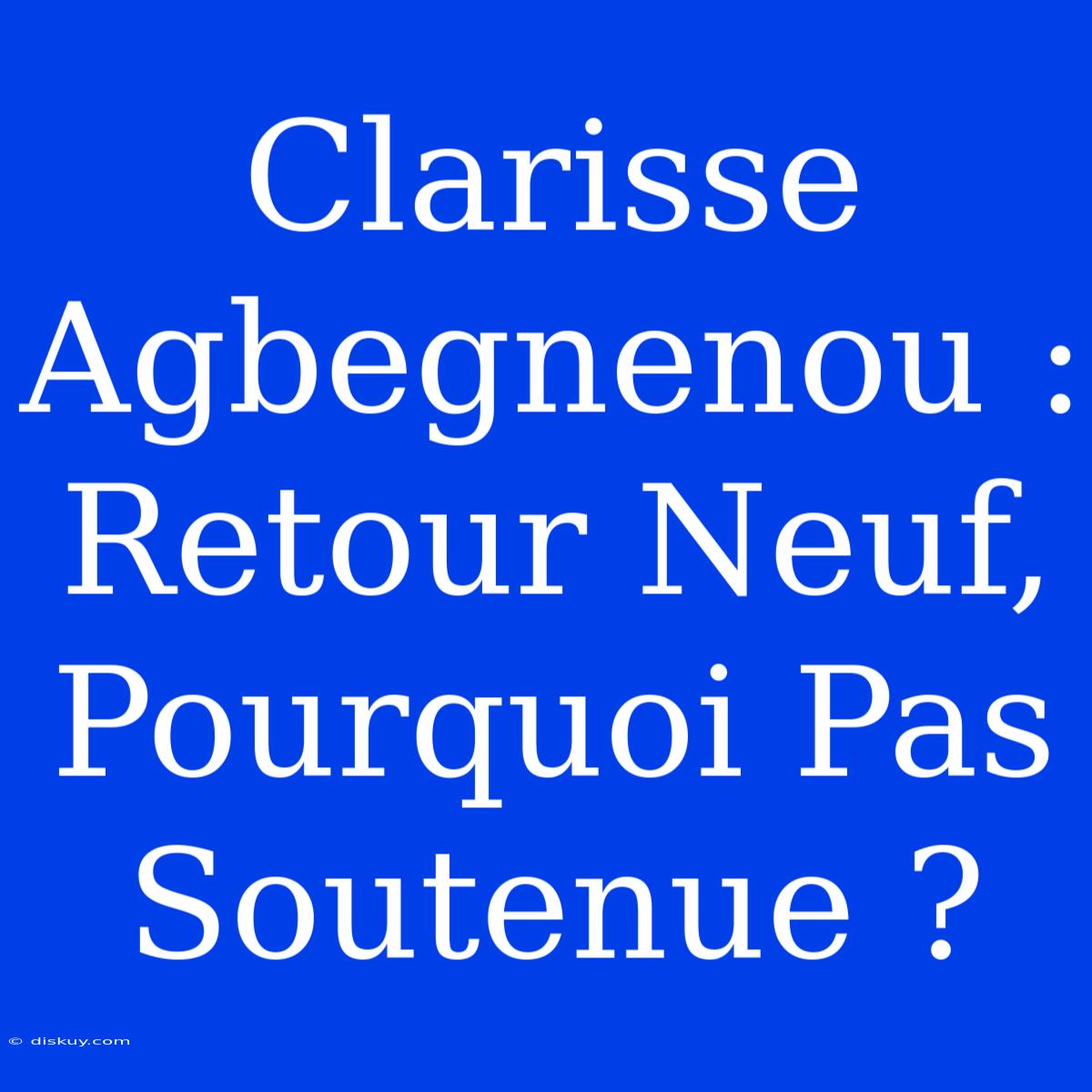 Clarisse Agbegnenou : Retour Neuf, Pourquoi Pas Soutenue ?