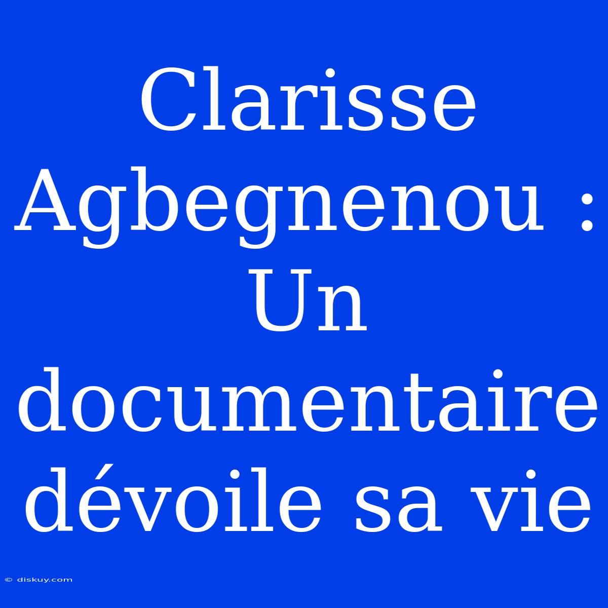 Clarisse Agbegnenou : Un Documentaire Dévoile Sa Vie