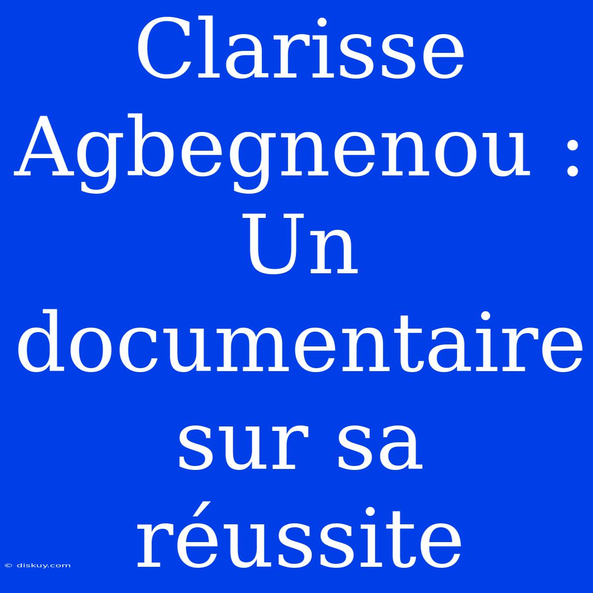 Clarisse Agbegnenou : Un Documentaire Sur Sa Réussite