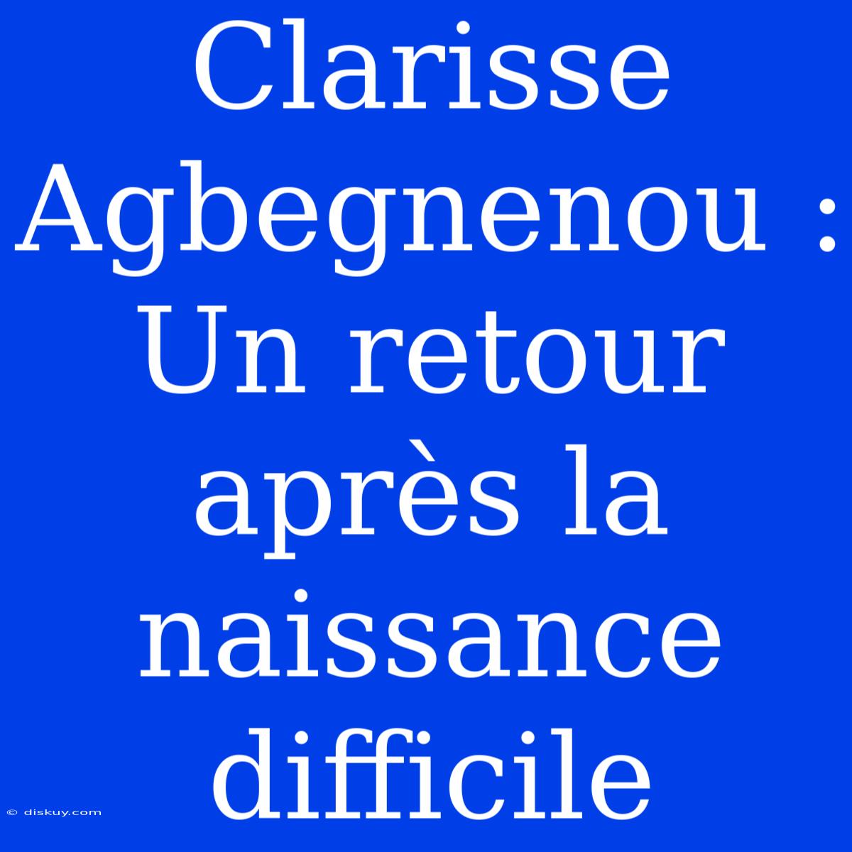 Clarisse Agbegnenou : Un Retour Après La Naissance Difficile