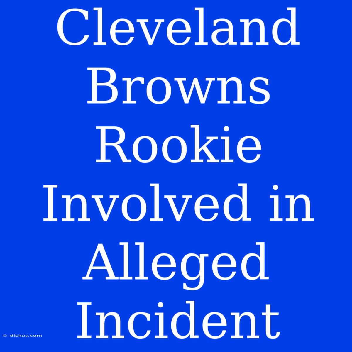 Cleveland Browns Rookie Involved In Alleged Incident