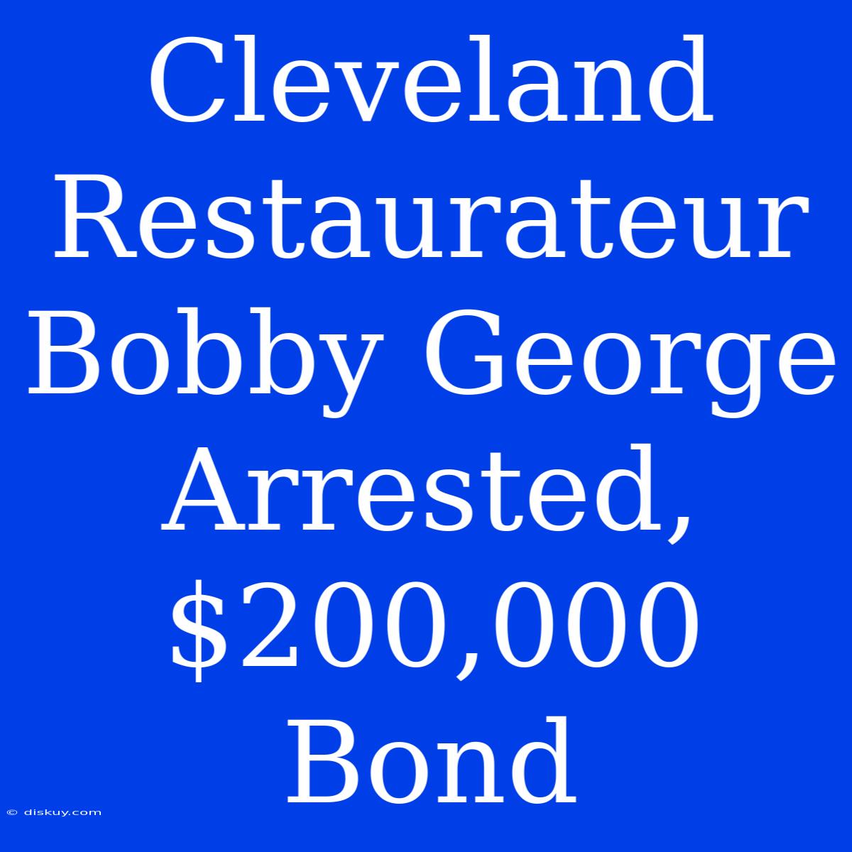 Cleveland Restaurateur Bobby George Arrested, $200,000 Bond