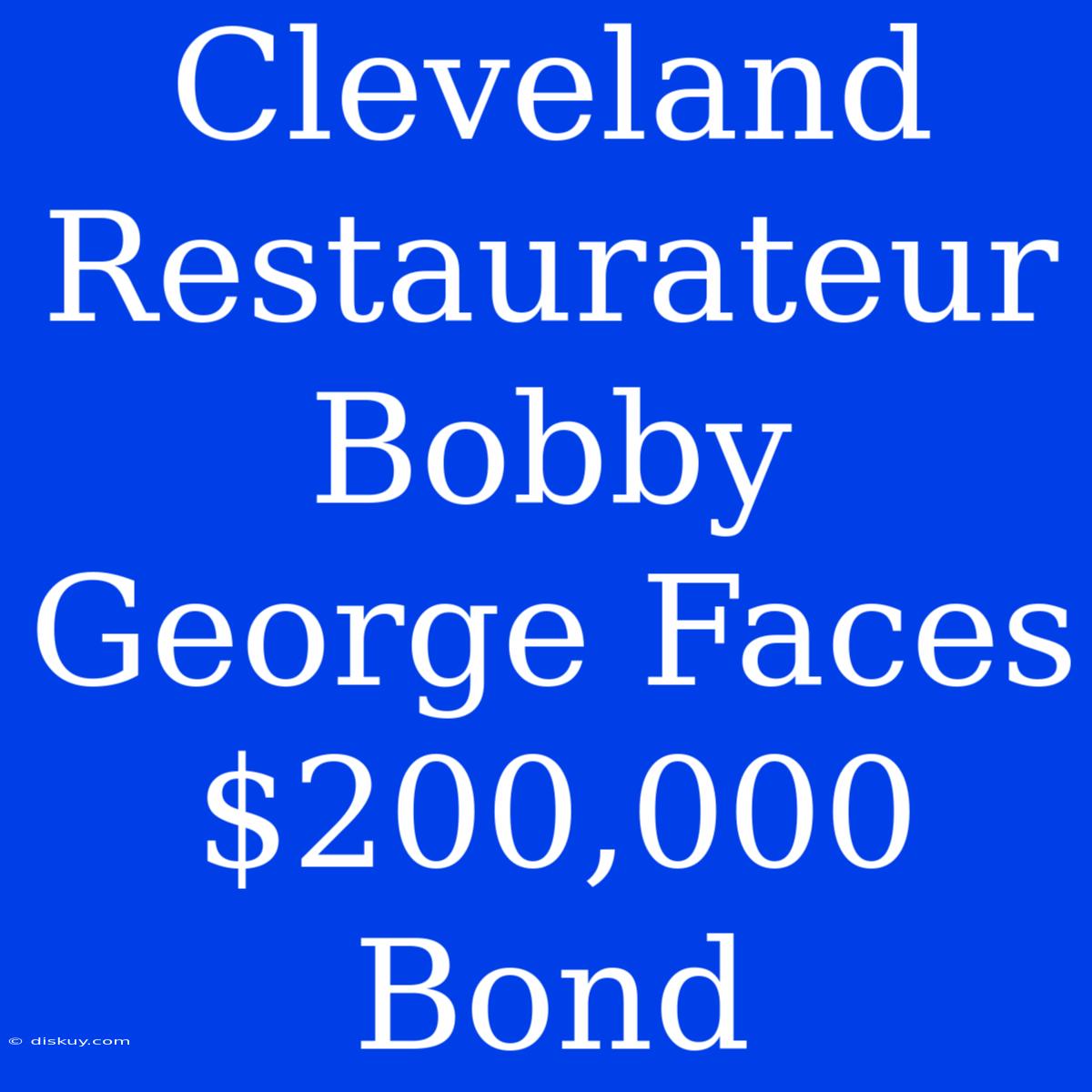 Cleveland Restaurateur Bobby George Faces $200,000 Bond