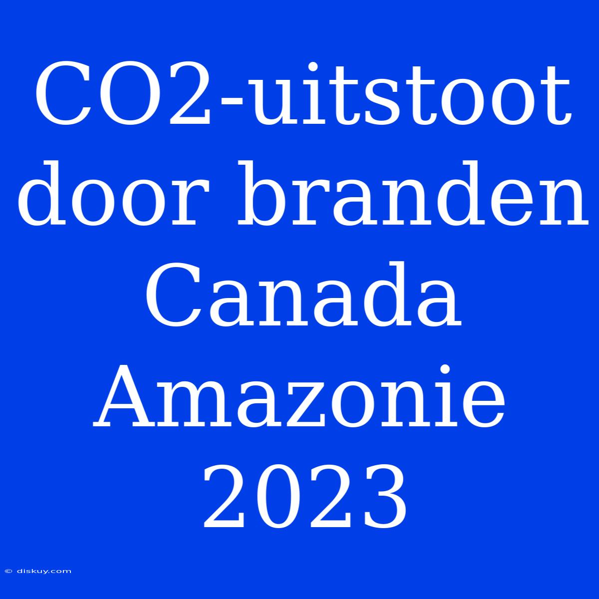 CO2-uitstoot Door Branden Canada Amazonie 2023