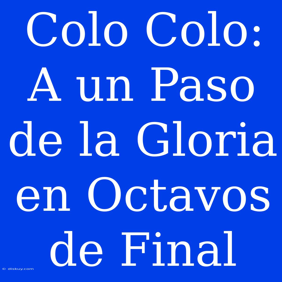 Colo Colo: A Un Paso De La Gloria En Octavos De Final