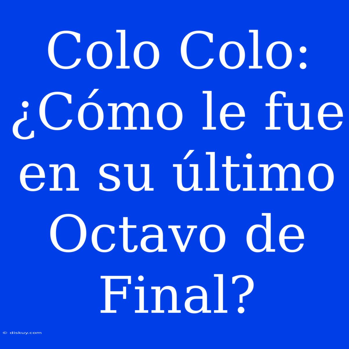 Colo Colo: ¿Cómo Le Fue En Su Último Octavo De Final?