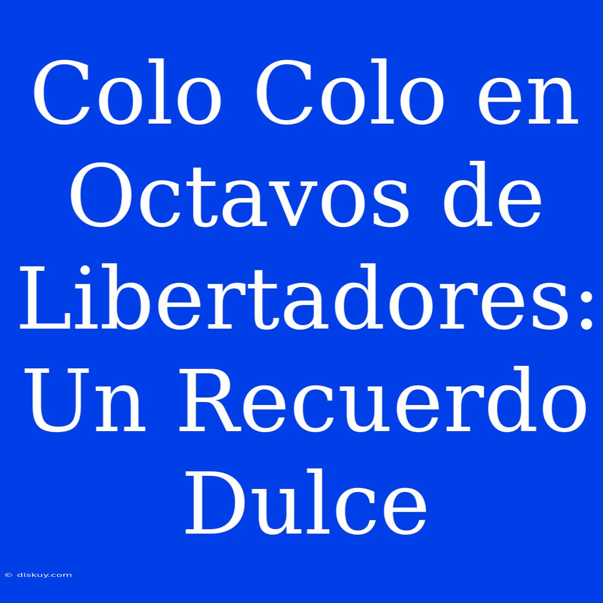 Colo Colo En Octavos De Libertadores: Un Recuerdo Dulce