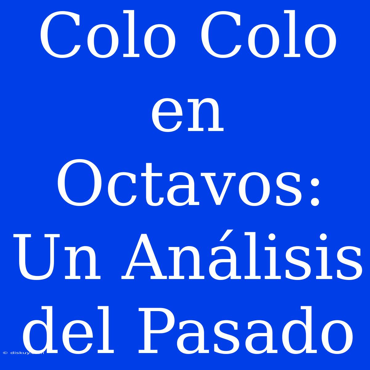 Colo Colo En Octavos: Un Análisis Del Pasado