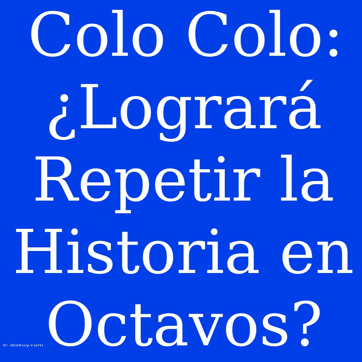 Colo Colo: ¿Logrará Repetir La Historia En Octavos?