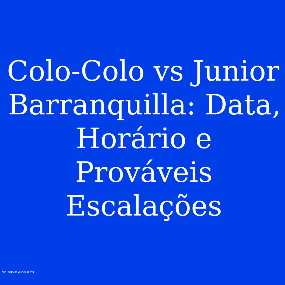 Colo-Colo Vs Junior Barranquilla: Data, Horário E Prováveis Escalações