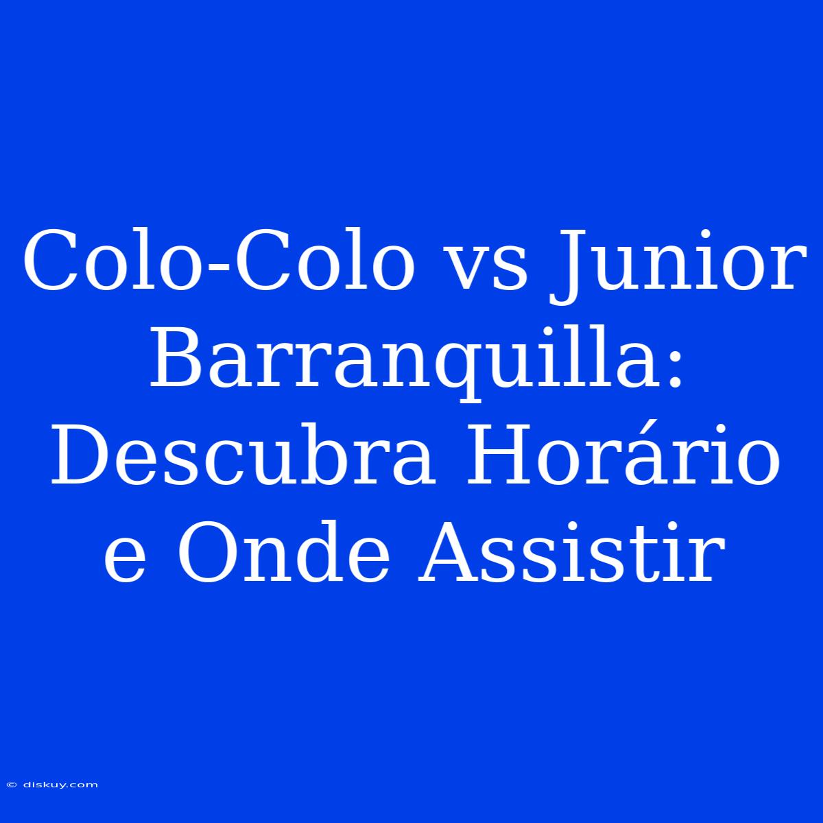 Colo-Colo Vs Junior Barranquilla: Descubra Horário E Onde Assistir