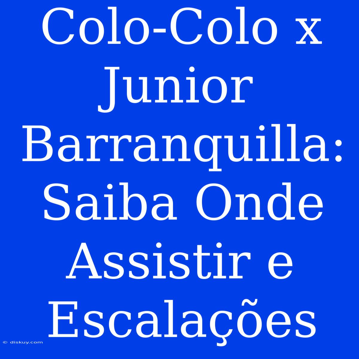 Colo-Colo X Junior Barranquilla: Saiba Onde Assistir E Escalações