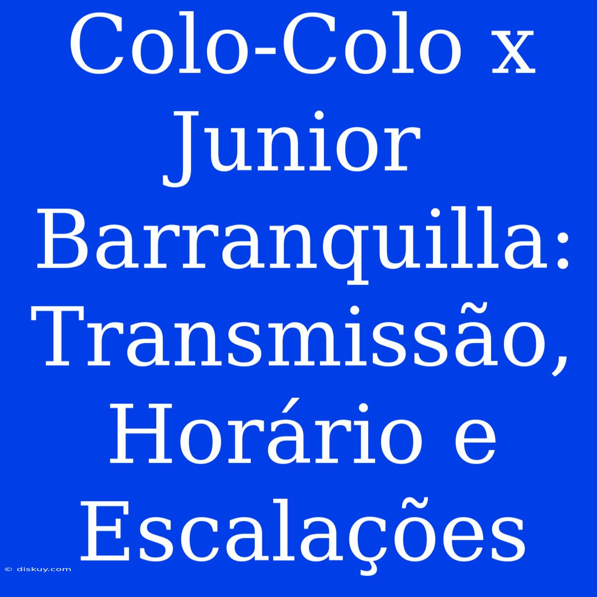 Colo-Colo X Junior Barranquilla: Transmissão, Horário E Escalações