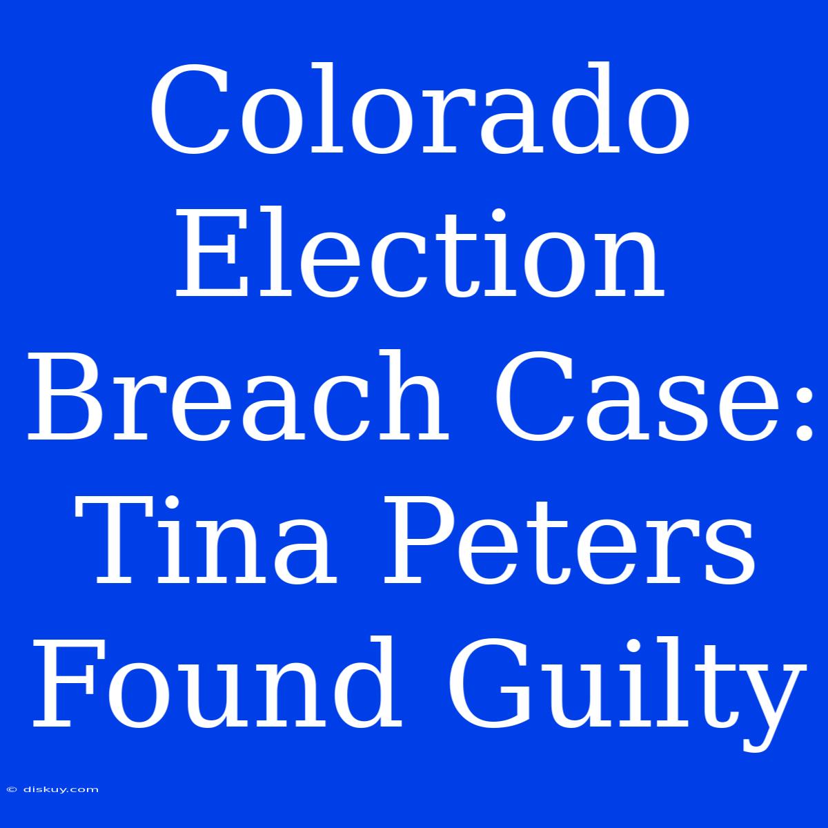 Colorado Election Breach Case: Tina Peters Found Guilty