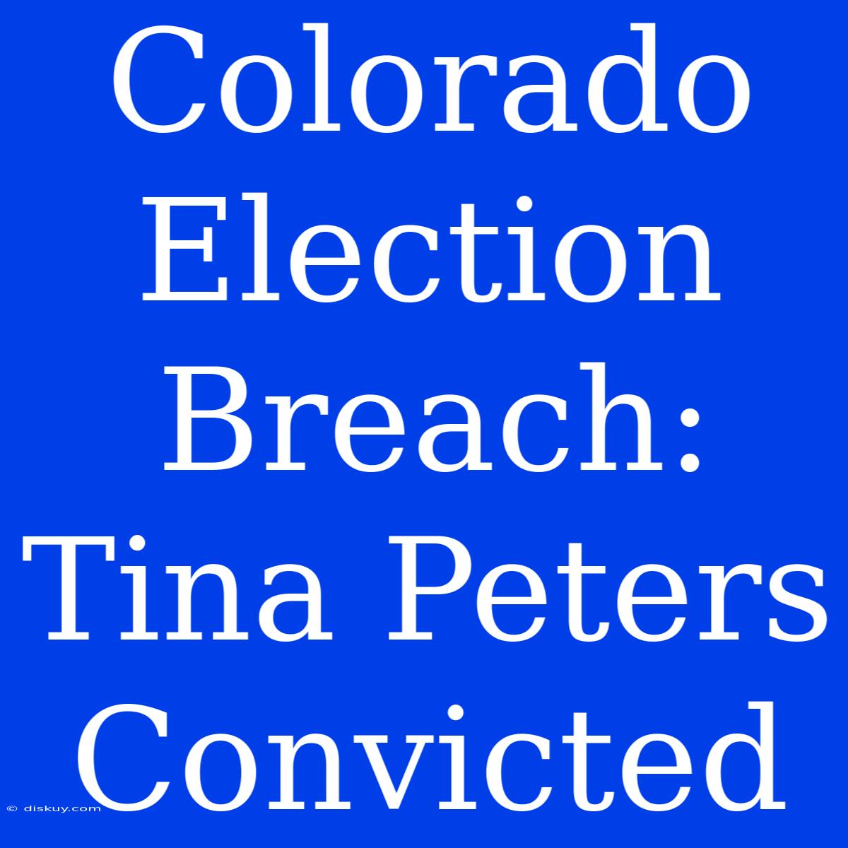 Colorado Election Breach: Tina Peters Convicted