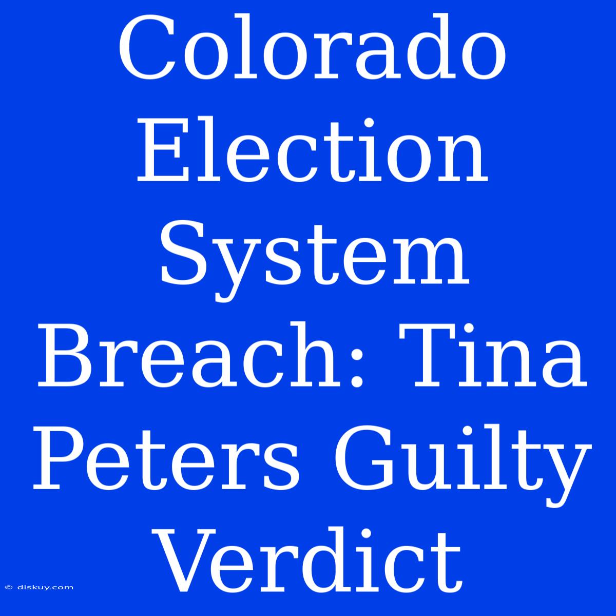 Colorado Election System Breach: Tina Peters Guilty Verdict