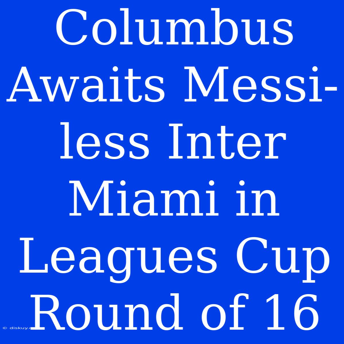 Columbus Awaits Messi-less Inter Miami In Leagues Cup Round Of 16