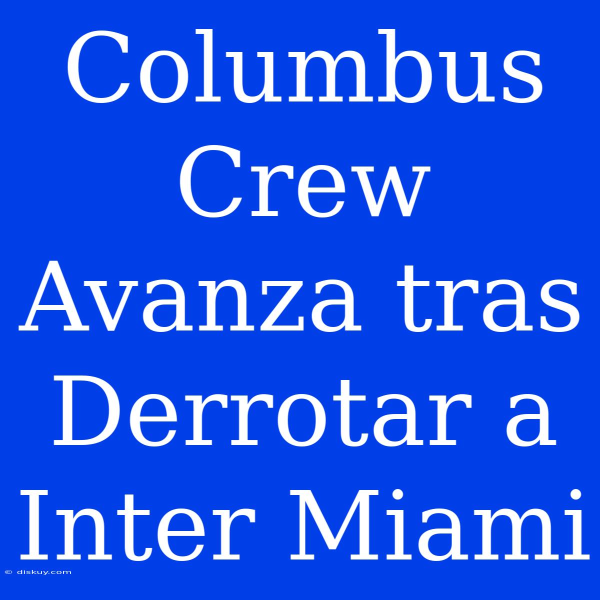 Columbus Crew Avanza Tras Derrotar A Inter Miami