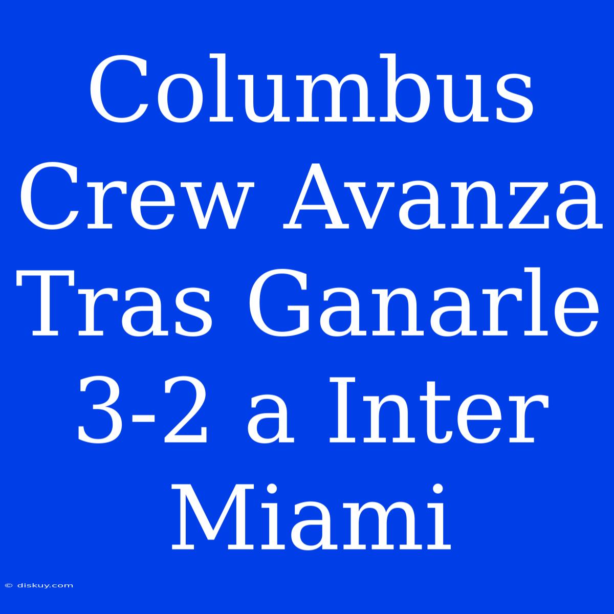 Columbus Crew Avanza Tras Ganarle 3-2 A Inter Miami