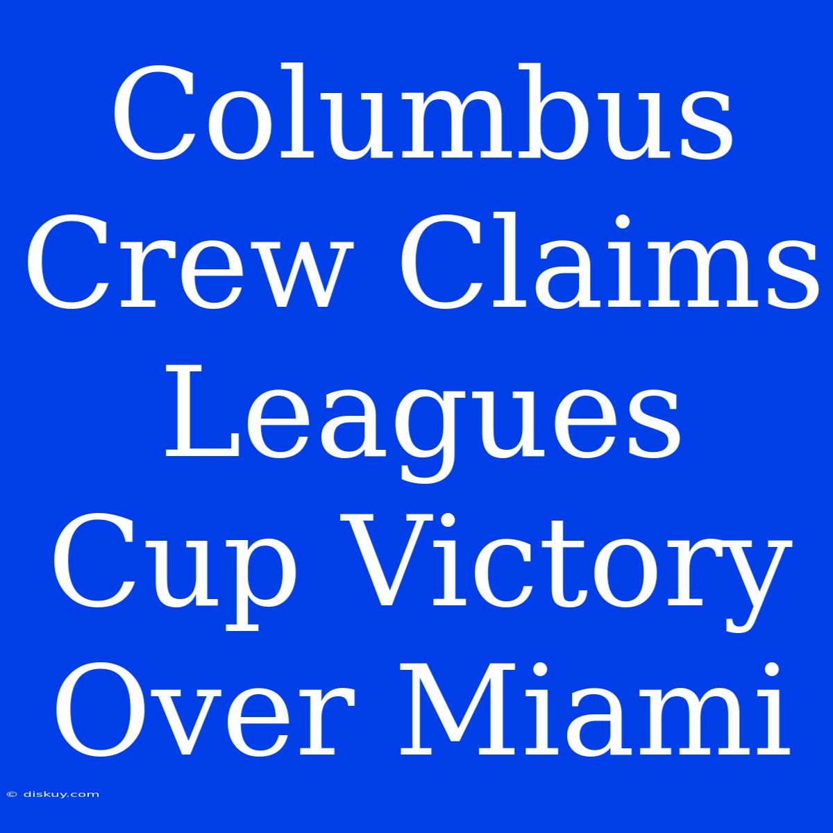 Columbus Crew Claims Leagues Cup Victory Over Miami