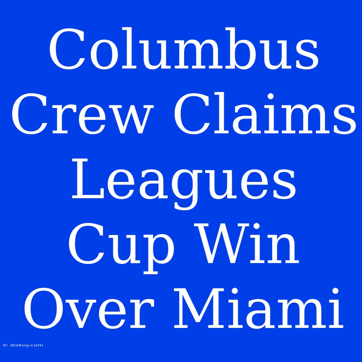 Columbus Crew Claims Leagues Cup Win Over Miami