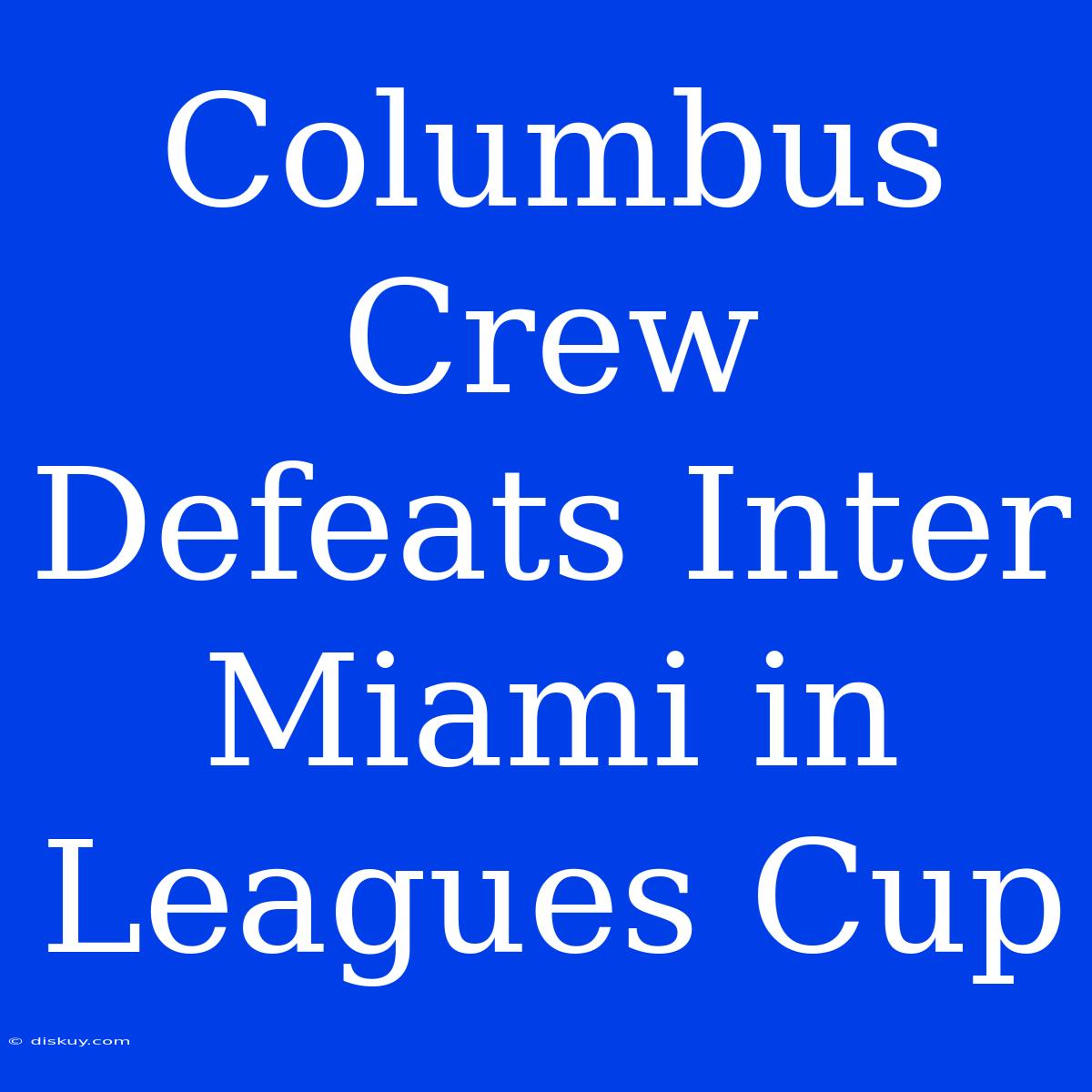 Columbus Crew Defeats Inter Miami In Leagues Cup