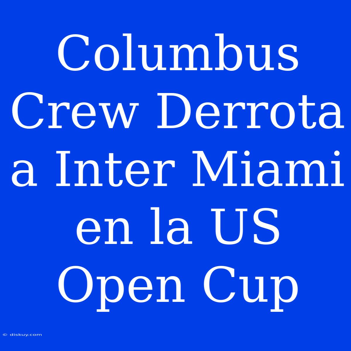 Columbus Crew Derrota A Inter Miami En La US Open Cup