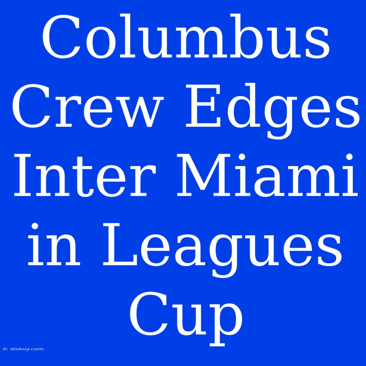 Columbus Crew Edges Inter Miami In Leagues Cup