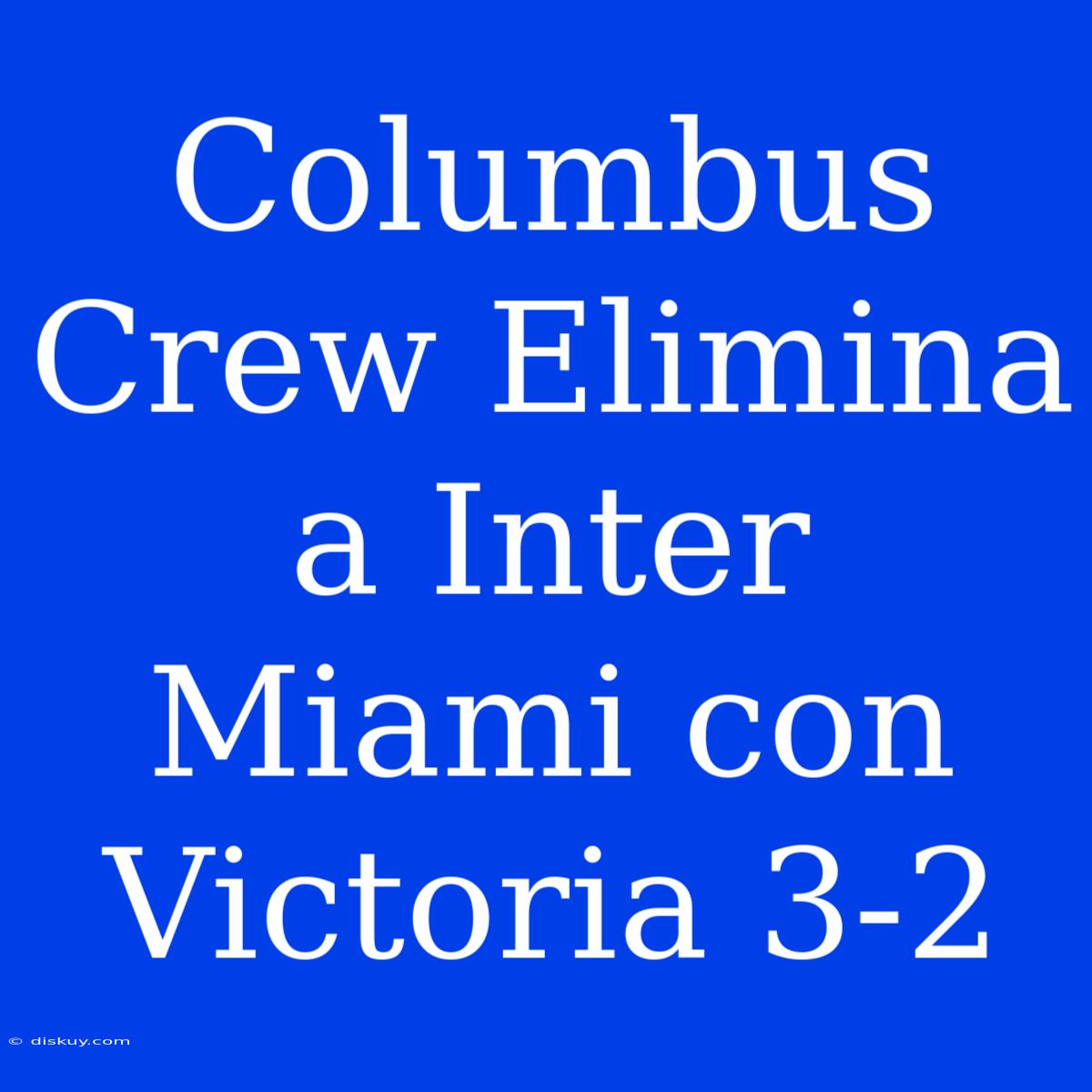 Columbus Crew Elimina A Inter Miami Con Victoria 3-2