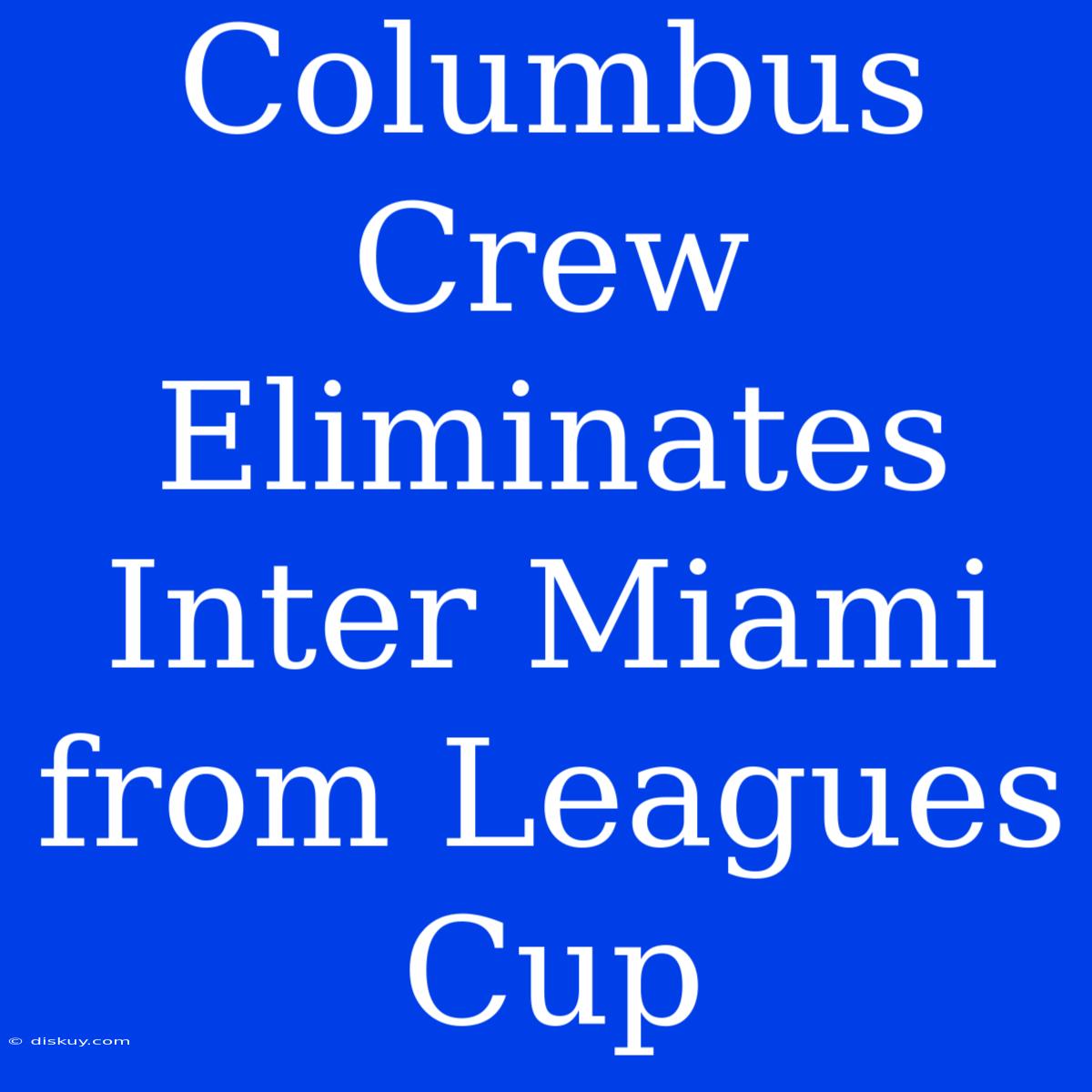 Columbus Crew Eliminates Inter Miami From Leagues Cup