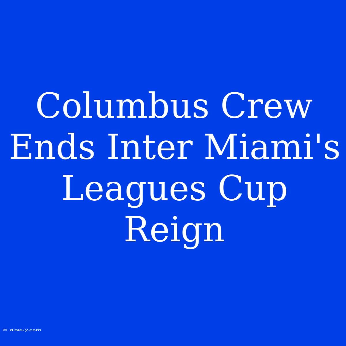 Columbus Crew Ends Inter Miami's Leagues Cup Reign