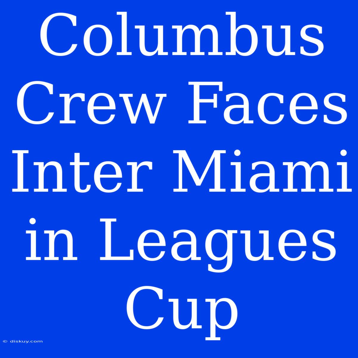 Columbus Crew Faces Inter Miami In Leagues Cup