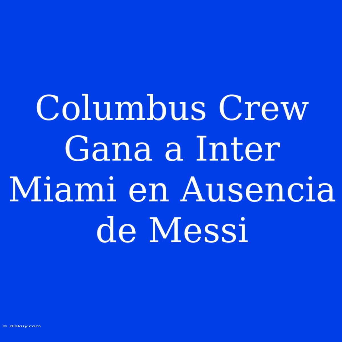 Columbus Crew Gana A Inter Miami En Ausencia De Messi