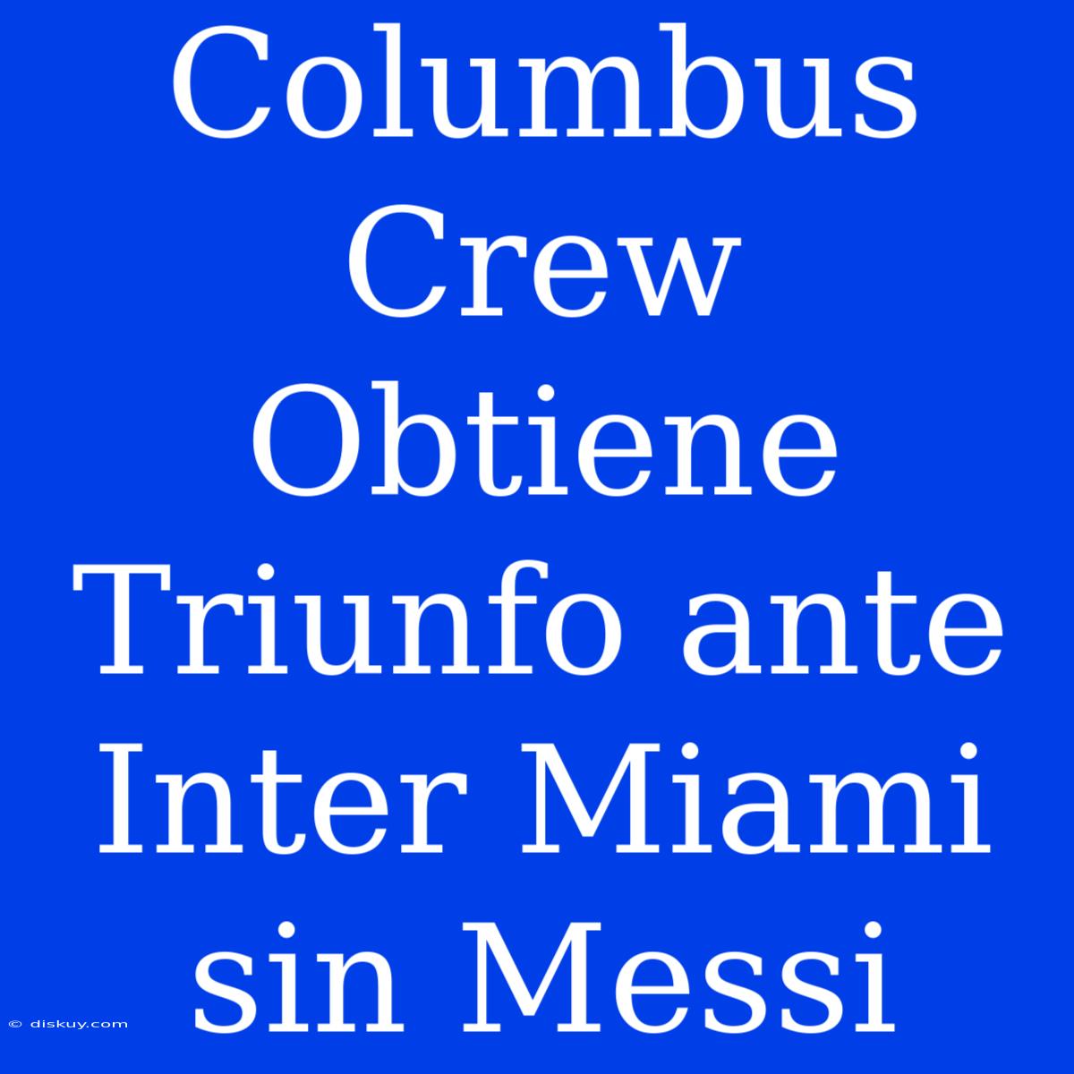 Columbus Crew Obtiene Triunfo Ante Inter Miami Sin Messi