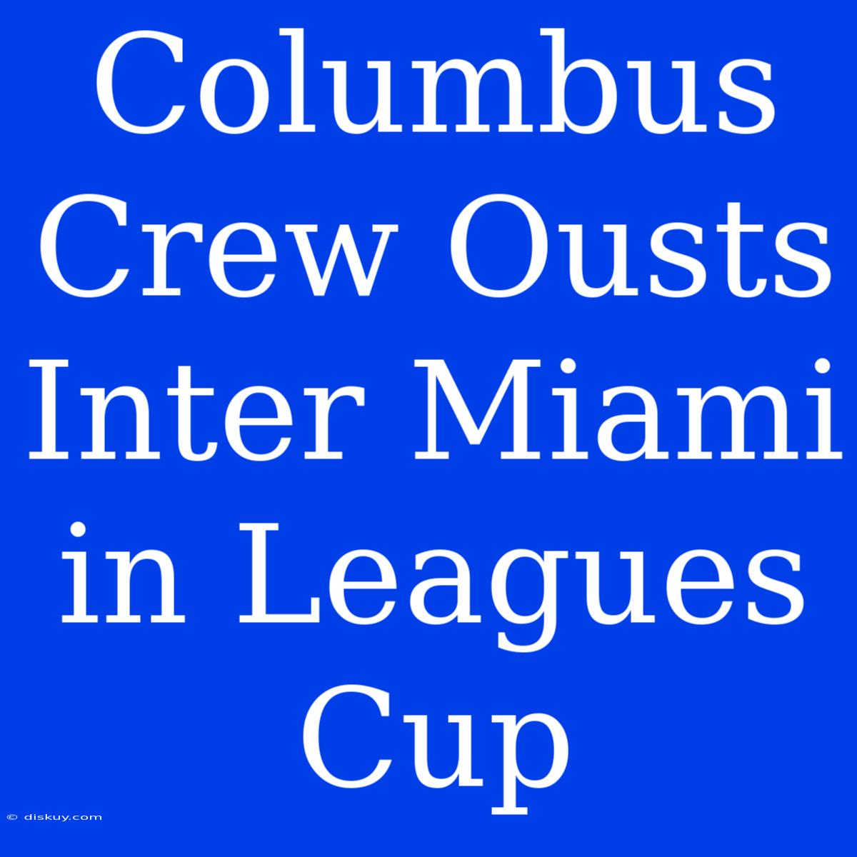 Columbus Crew Ousts Inter Miami In Leagues Cup