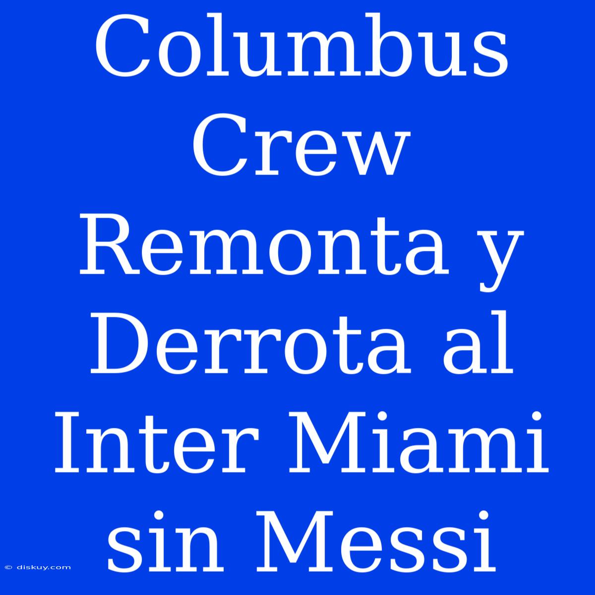 Columbus Crew Remonta Y Derrota Al Inter Miami Sin Messi