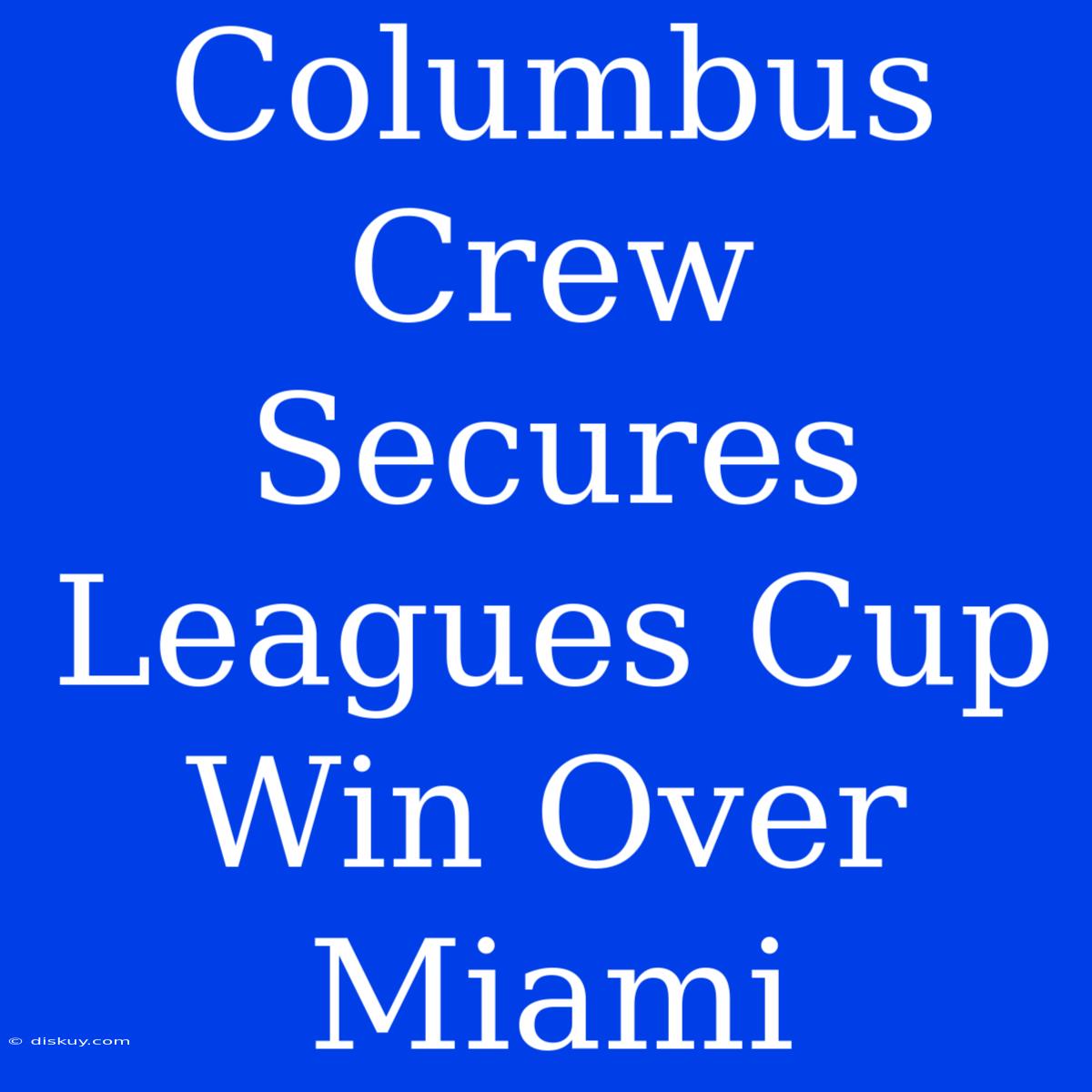 Columbus Crew Secures Leagues Cup Win Over Miami