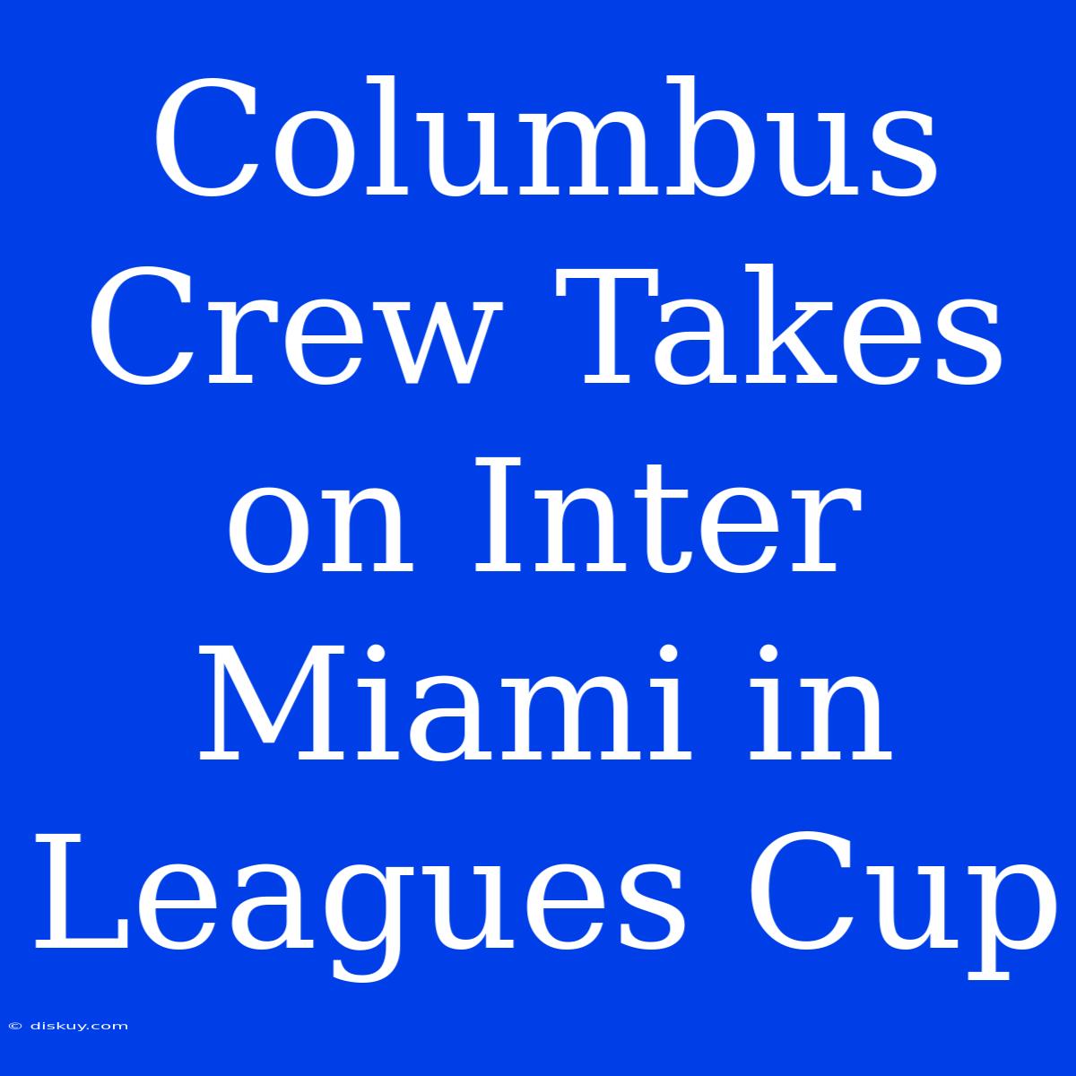 Columbus Crew Takes On Inter Miami In Leagues Cup